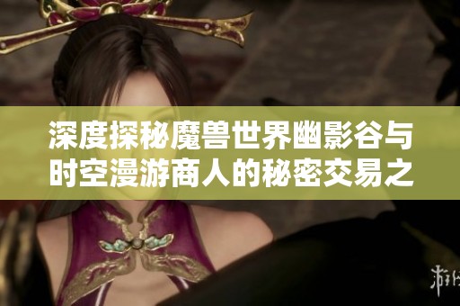 深度探秘魔兽世界幽影谷与时空漫游商人的秘密交易之旅