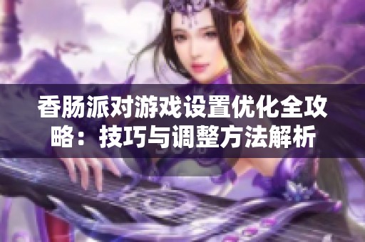 香肠派对游戏设置优化全攻略：技巧与调整方法解析