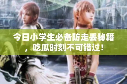 今日小学生必备防走丢秘籍，吃瓜时刻不可错过！