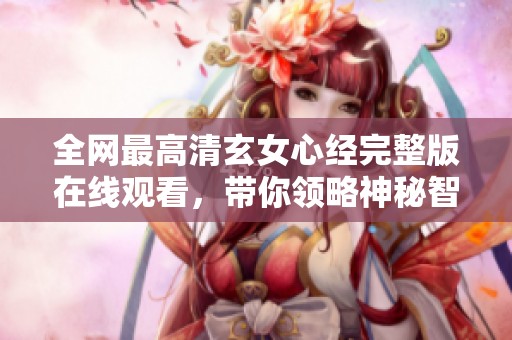 全网最高清玄女心经完整版在线观看，带你领略神秘智慧