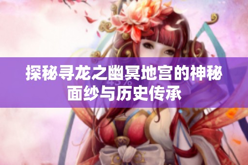 探秘寻龙之幽冥地宫的神秘面纱与历史传承