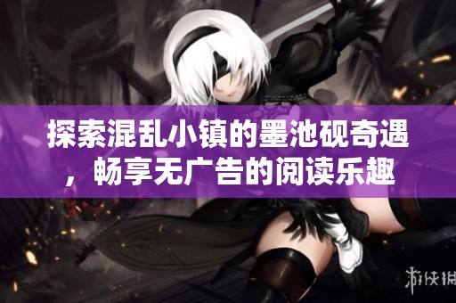 探索混乱小镇的墨池砚奇遇，畅享无广告的阅读乐趣