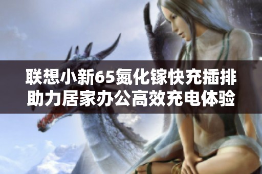 联想小新65氮化镓快充插排助力居家办公高效充电体验