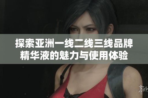 探索亚洲一线二线三线品牌精华液的魅力与使用体验