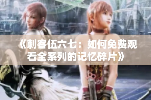 《刺客伍六七：如何免费观看全系列的记忆碎片》