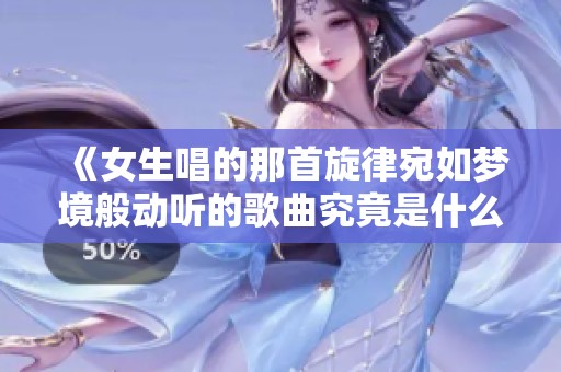 《女生唱的那首旋律宛如梦境般动听的歌曲究竟是什么》