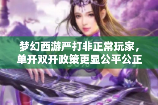 梦幻西游严打非正常玩家，单开双开政策更显公平公正