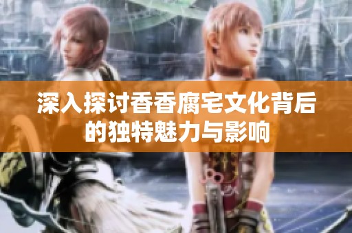 深入探讨香香腐宅文化背后的独特魅力与影响