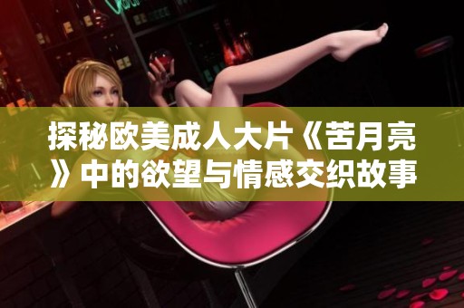 探秘欧美成人大片《苦月亮》中的欲望与情感交织故事
