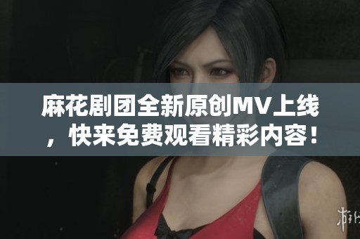 麻花剧团全新原创MV上线，快来免费观看精彩内容！