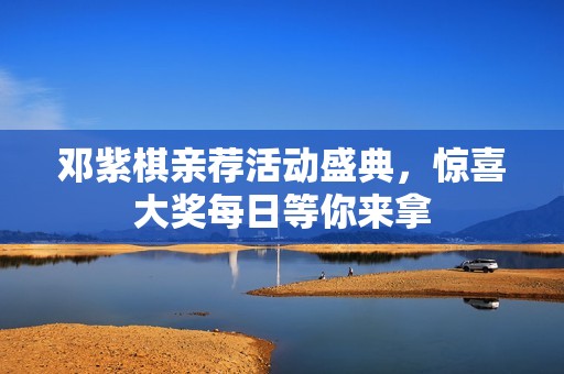 邓紫棋亲荐活动盛典，惊喜大奖每日等你来拿