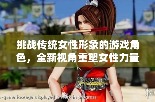 挑战传统女性形象的游戏角色，全新视角重塑女性力量