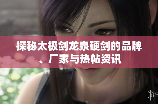 探秘太极剑龙泉硬剑的品牌、厂家与热帖资讯