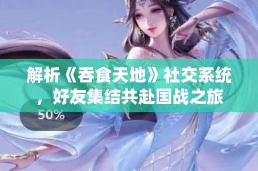 解析《吞食天地》社交系统，好友集结共赴国战之旅