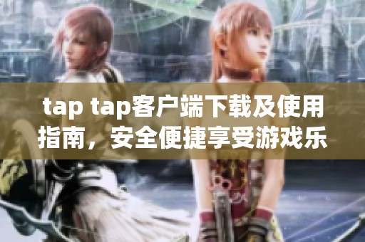 tap tap客户端下载及使用指南，安全便捷享受游戏乐趣