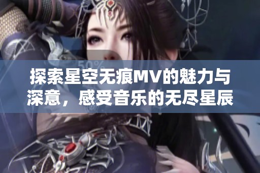 探索星空无痕MV的魅力与深意，感受音乐的无尽星辰之旅