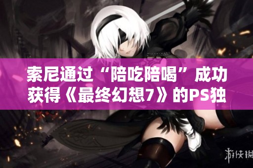 索尼通过“陪吃陪喝”成功获得《最终幻想7》的PS独占权
