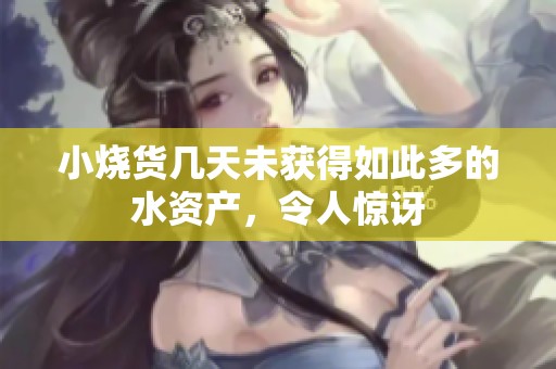 小烧货几天未获得如此多的水资产，令人惊讶