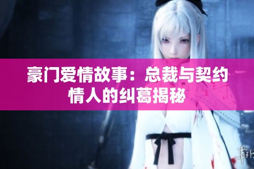 豪门爱情故事：总裁与契约情人的纠葛揭秘
