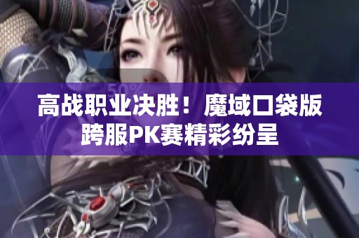高战职业决胜！魔域口袋版跨服PK赛精彩纷呈