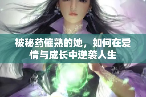 被秘药催熟的她，如何在爱情与成长中逆袭人生