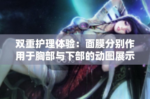 双重护理体验：面膜分别作用于胸部与下部的动图展示