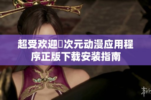 超受欢迎囧次元动漫应用程序正版下载安装指南