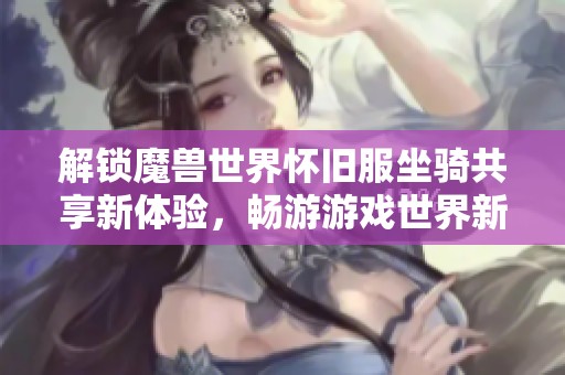 解锁魔兽世界怀旧服坐骑共享新体验，畅游游戏世界新征程