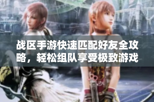 战区手游快速匹配好友全攻略，轻松组队享受极致游戏体验
