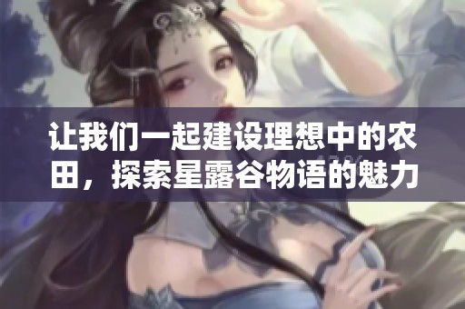 让我们一起建设理想中的农田，探索星露谷物语的魅力吧！