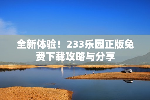 全新体验！233乐园正版免费下载攻略与分享