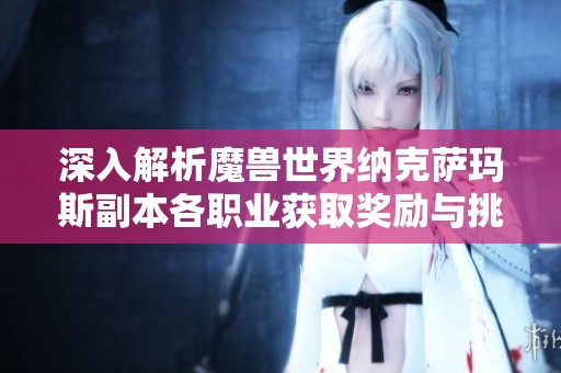深入解析魔兽世界纳克萨玛斯副本各职业获取奖励与挑战策略