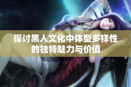探讨黑人文化中体型多样性的独特魅力与价值