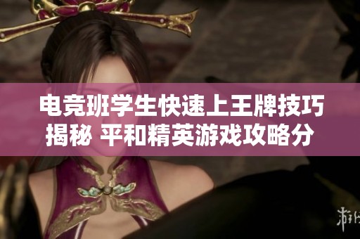 电竞班学生快速上王牌技巧揭秘 平和精英游戏攻略分享