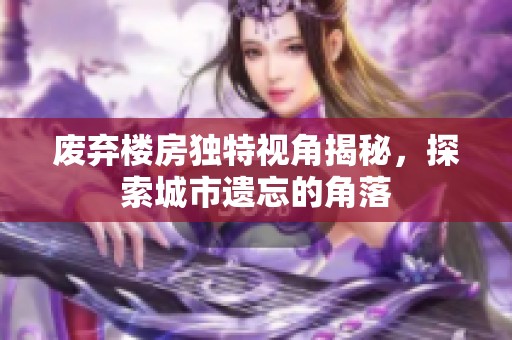 废弃楼房独特视角揭秘，探索城市遗忘的角落