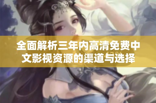 全面解析三年内高清免费中文影视资源的渠道与选择