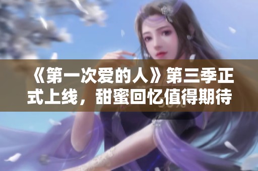 《第一次爱的人》第三季正式上线，甜蜜回忆值得期待