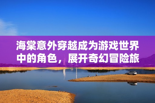 海棠意外穿越成为游戏世界中的角色，展开奇幻冒险旅程