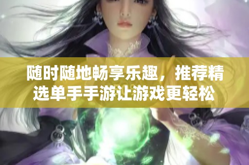 随时随地畅享乐趣，推荐精选单手手游让游戏更轻松