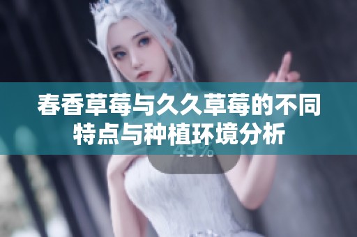 春香草莓与久久草莓的不同特点与种植环境分析