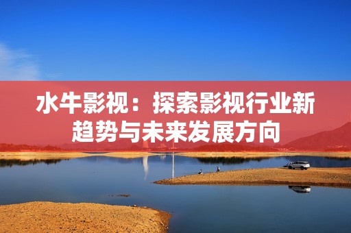水牛影视：探索影视行业新趋势与未来发展方向