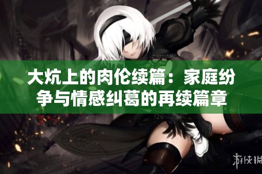 大炕上的肉伦续篇：家庭纷争与情感纠葛的再续篇章