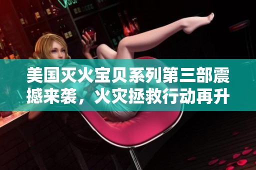美国灭火宝贝系列第三部震撼来袭，火灾拯救行动再升级
