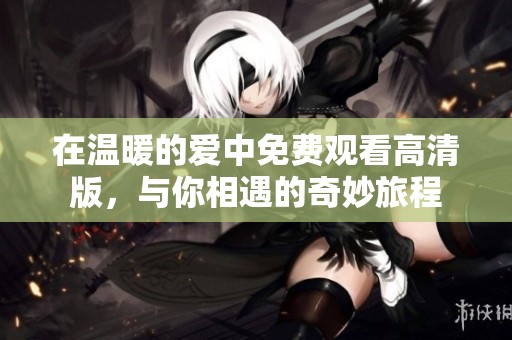 在温暖的爱中免费观看高清版，与你相遇的奇妙旅程
