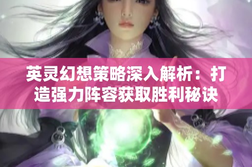 英灵幻想策略深入解析：打造强力阵容获取胜利秘诀