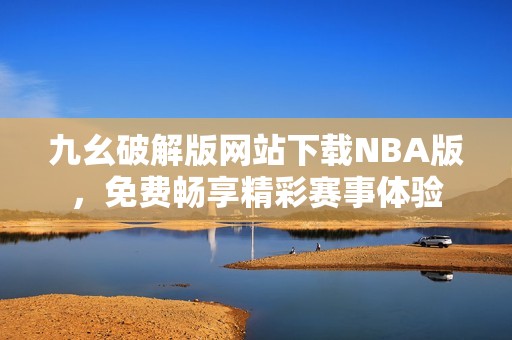 九幺破解版网站下载NBA版，免费畅享精彩赛事体验