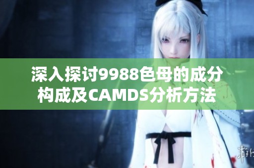 深入探讨9988色母的成分构成及CAMDS分析方法