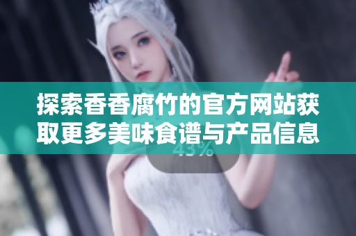 探索香香腐竹的官方网站获取更多美味食谱与产品信息