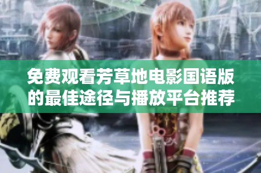 免费观看芳草地电影国语版的最佳途径与播放平台推荐