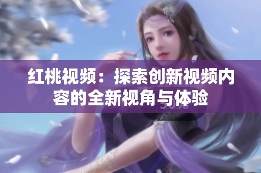红桃视频：探索创新视频内容的全新视角与体验